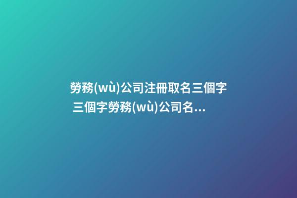 勞務(wù)公司注冊取名三個字 三個字勞務(wù)公司名字大氣-第1張-公司起名-玄機(jī)派